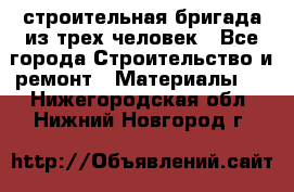 строительная бригада из трех человек - Все города Строительство и ремонт » Материалы   . Нижегородская обл.,Нижний Новгород г.